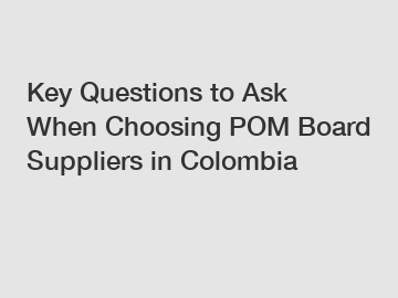 Key Questions to Ask When Choosing POM Board Suppliers in Colombia