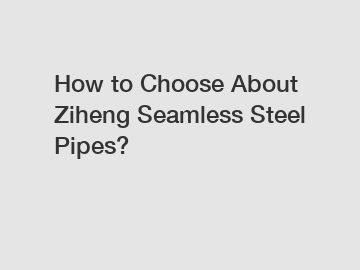 How to Choose About Ziheng Seamless Steel Pipes?