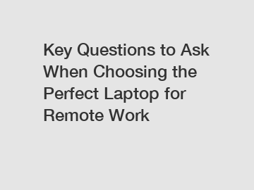 Key Questions to Ask When Choosing the Perfect Laptop for Remote Work