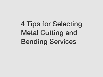 4 Tips for Selecting Metal Cutting and Bending Services