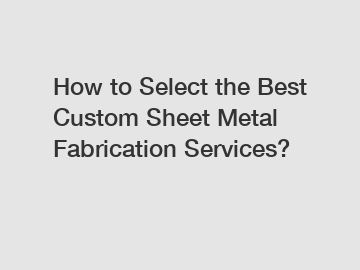 How to Select the Best Custom Sheet Metal Fabrication Services?
