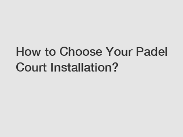 How to Choose Your Padel Court Installation?