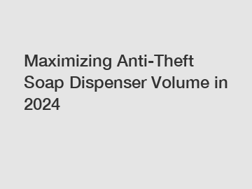 Maximizing Anti-Theft Soap Dispenser Volume in 2024