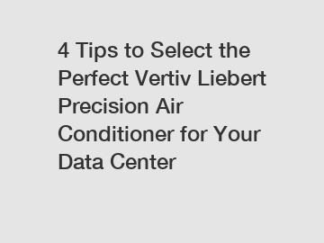 4 Tips to Select the Perfect Vertiv Liebert Precision Air Conditioner for Your Data Center