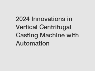 2024 Innovations in Vertical Centrifugal Casting Machine with Automation