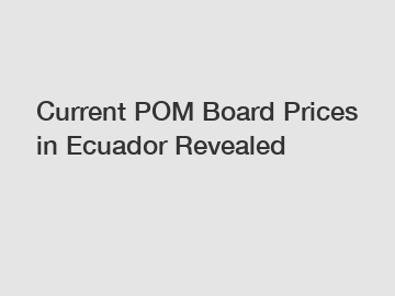 Current POM Board Prices in Ecuador Revealed