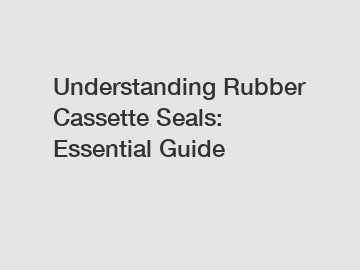 Understanding Rubber Cassette Seals: Essential Guide
