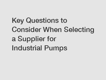 Key Questions to Consider When Selecting a Supplier for Industrial Pumps
