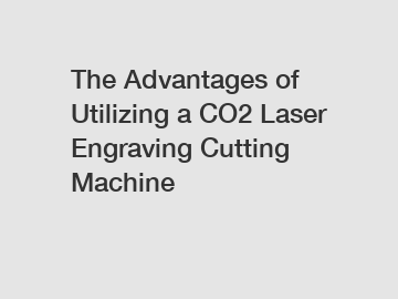 The Advantages of Utilizing a CO2 Laser Engraving Cutting Machine