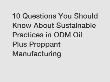 10 Questions You Should Know About Sustainable Practices in ODM Oil Plus Proppant Manufacturing