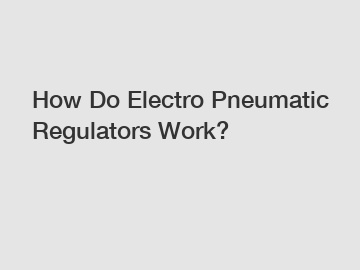 How Do Electro Pneumatic Regulators Work?