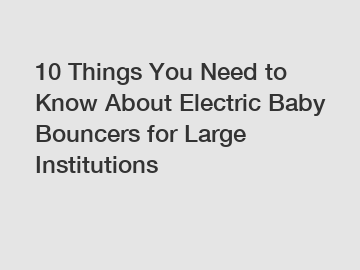 10 Things You Need to Know About Electric Baby Bouncers for Large Institutions