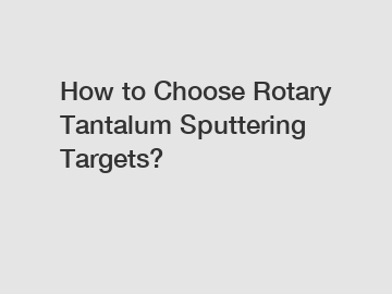 How to Choose Rotary Tantalum Sputtering Targets?