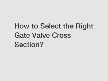How to Select the Right Gate Valve Cross Section?
