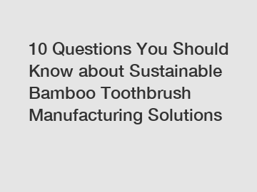 10 Questions You Should Know about Sustainable Bamboo Toothbrush Manufacturing Solutions