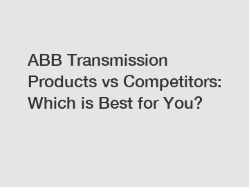 ABB Transmission Products vs Competitors: Which is Best for You?