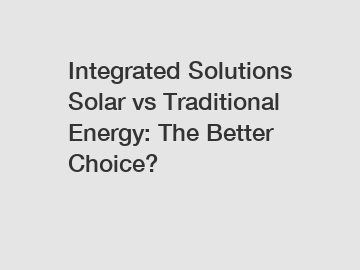 Integrated Solutions Solar vs Traditional Energy: The Better Choice?