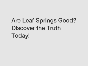 Are Leaf Springs Good? Discover the Truth Today!