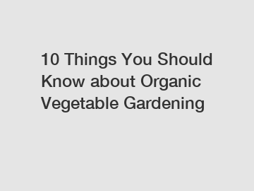 10 Things You Should Know about Organic Vegetable Gardening 10 Things You Should Know about Organic Vegetable Gardening