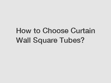 How to Choose Curtain Wall Square Tubes?