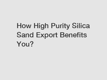 How High Purity Silica Sand Export Benefits You?