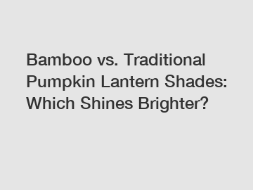 Bamboo vs. Traditional Pumpkin Lantern Shades: Which Shines Brighter?