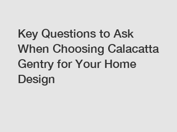 Key Questions to Ask When Choosing Calacatta Gentry for Your Home Design