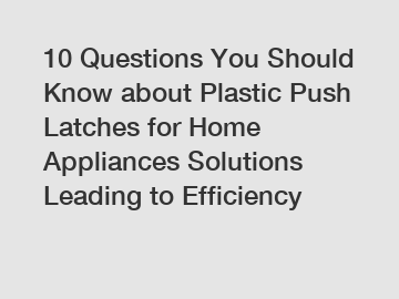 10 Questions You Should Know about Plastic Push Latches for Home Appliances Solutions Leading to Efficiency