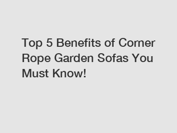 Top 5 Benefits of Corner Rope Garden Sofas You Must Know!