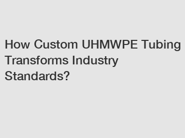 How Custom UHMWPE Tubing Transforms Industry Standards?