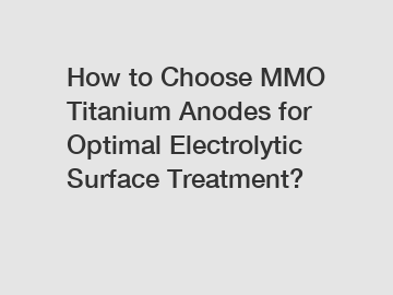 How to Choose MMO Titanium Anodes for Optimal Electrolytic Surface Treatment?