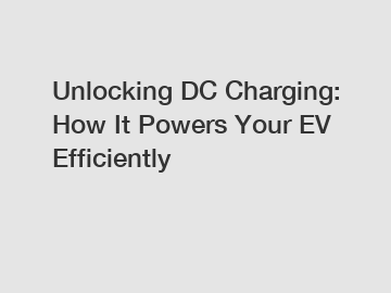 Unlocking DC Charging: How It Powers Your EV Efficiently
