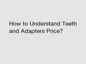 How to Understand Teeth and Adapters Price? How to Understand Teeth and Adapters Price?