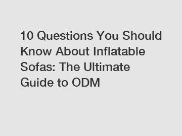 10 Questions You Should Know About Inflatable Sofas: The Ultimate Guide to ODM