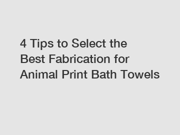 4 Tips to Select the Best Fabrication for Animal Print Bath Towels
