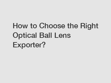 How to Choose the Right Optical Ball Lens Exporter?