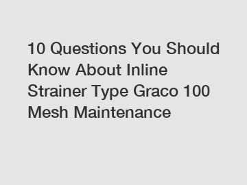 10 Questions You Should Know About Inline Strainer Type Graco 100 Mesh Maintenance