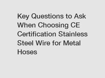 Key Questions to Ask When Choosing CE Certification Stainless Steel Wire for Metal Hoses