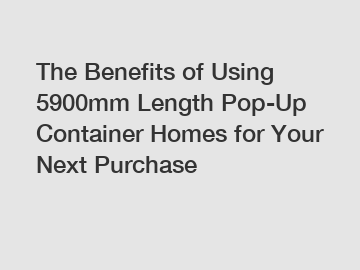The Benefits of Using 5900mm Length Pop-Up Container Homes for Your Next Purchase