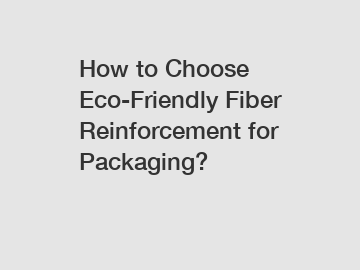 How to Choose Eco-Friendly Fiber Reinforcement for Packaging?
