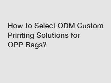 How to Select ODM Custom Printing Solutions for OPP Bags?