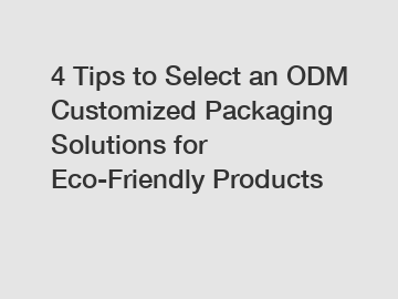 4 Tips to Select an ODM Customized Packaging Solutions for Eco-Friendly Products