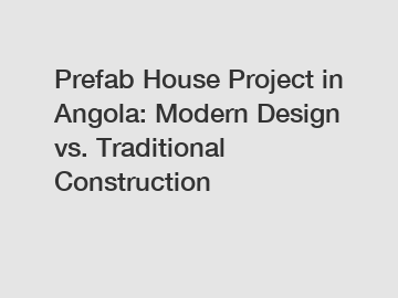 Prefab House Project in Angola: Modern Design vs. Traditional Construction