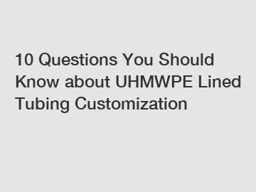 10 Questions You Should Know about UHMWPE Lined Tubing Customization