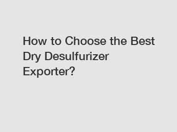 How to Choose the Best Dry Desulfurizer Exporter?