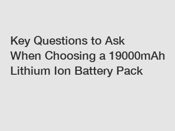 Key Questions to Ask When Choosing a 19000mAh Lithium Ion Battery Pack