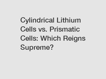 Cylindrical Lithium Cells vs. Prismatic Cells: Which Reigns Supreme?