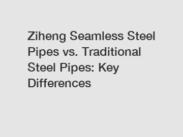 Ziheng Seamless Steel Pipes vs. Traditional Steel Pipes: Key Differences