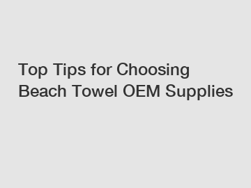 Top Tips for Choosing Beach Towel OEM Supplies