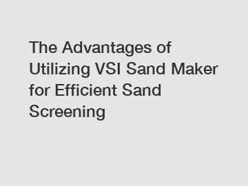 The Advantages of Utilizing VSI Sand Maker for Efficient Sand Screening